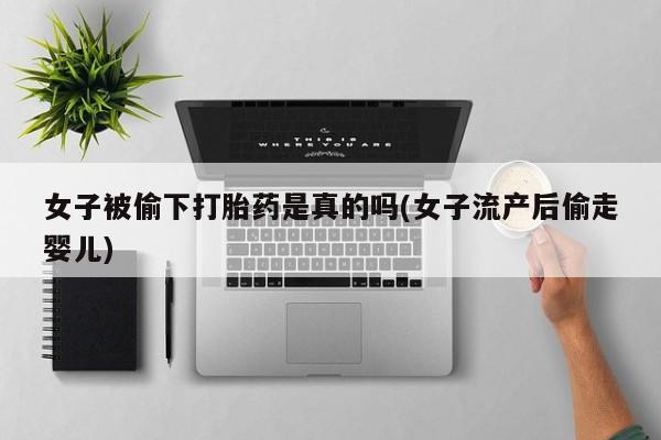 流产药网上怎么购买女子被偷下打胎药是真的吗(女子流产后偷走婴儿)