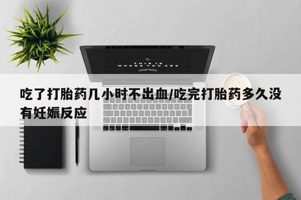 流产药网上怎么购买吃了打胎药几小时不出血/吃完打胎药多久没有妊娠反应