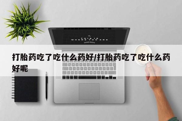 流产药网上怎么购买打胎药吃了吃什么药好/打胎药吃了吃什么药好呢