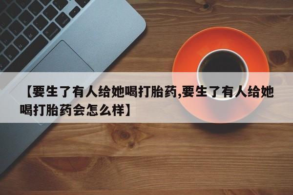 流产药网上怎么购买【要生了有人给她喝打胎药,要生了有人给她喝打胎药会怎么样】