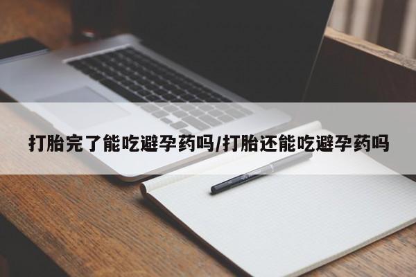 流产药网上怎么购买打胎完了能吃避孕药吗/打胎还能吃避孕药吗