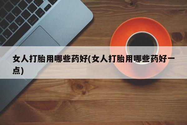 流产药网上怎么购买女人打胎用哪些药好(女人打胎用哪些药好一点)