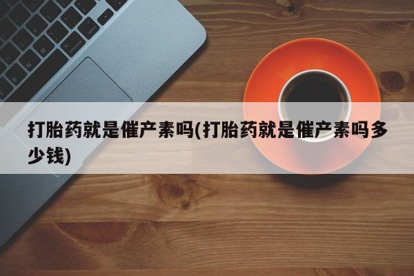 流产药网上怎么购买打胎药就是催产素吗(打胎药就是催产素吗多少钱)