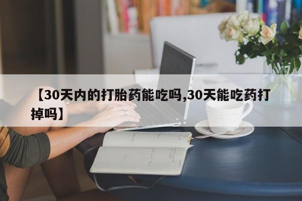 流产药网上怎么购买【30天内的打胎药能吃吗,30天能吃药打掉吗】