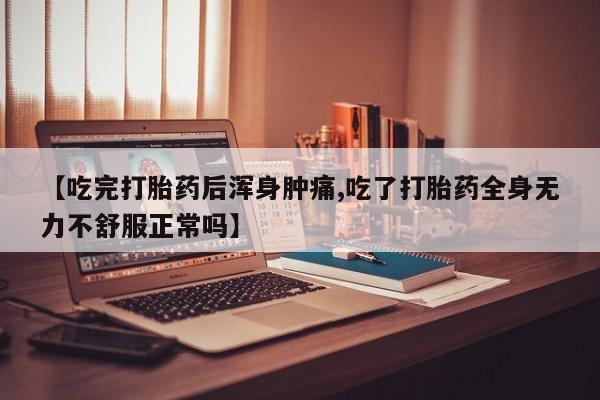流产药网上怎么购买【吃完打胎药后浑身肿痛,吃了打胎药全身无力不舒服正常吗】