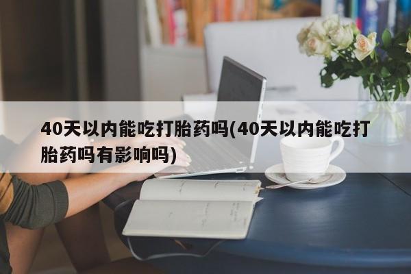 流产药网上怎么购买40天以内能吃打胎药吗(40天以内能吃打胎药吗有影响吗)