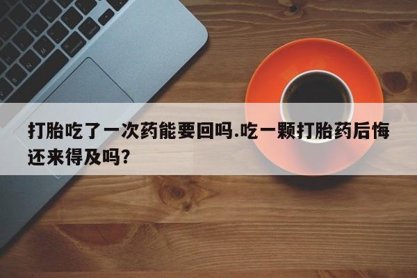 流产药网上怎么购买打胎吃了一次药能要回吗.吃一颗打胎药后悔还来得及吗？