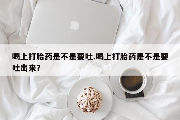 流产药网上怎么购买喝上打胎药是不是要吐.喝上打胎药是不是要吐出来？