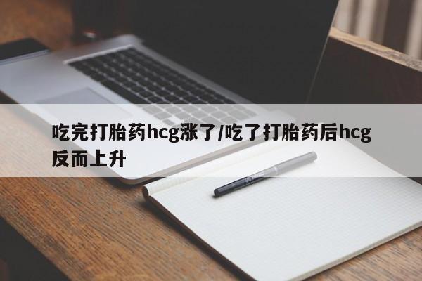 流产药网上怎么购买吃完打胎药hcg涨了/吃了打胎药后hcg反而上升