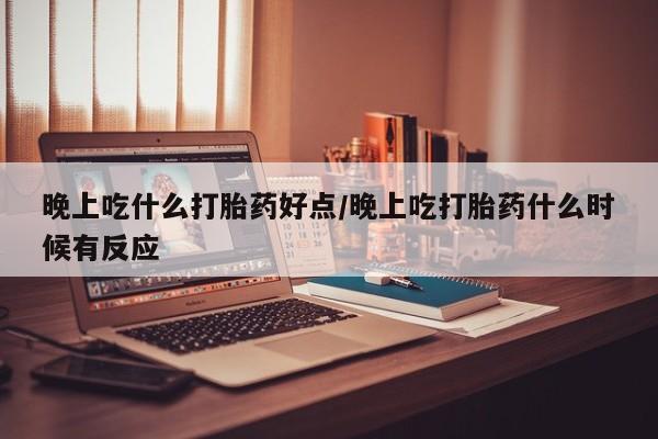 流产药网上怎么购买晚上吃什么打胎药好点/晚上吃打胎药什么时候有反应