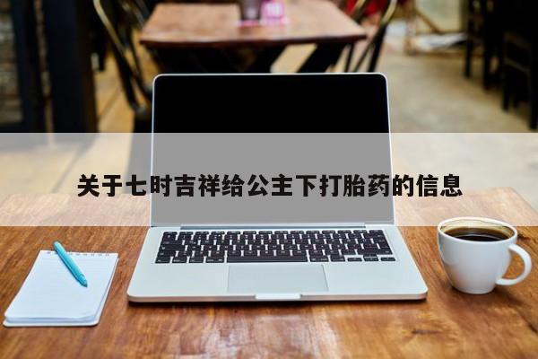 流产药网上怎么购买关于七时吉祥给公主下打胎药的信息