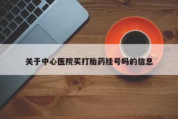 流产药网上怎么购买关于中心医院买打胎药挂号吗的信息