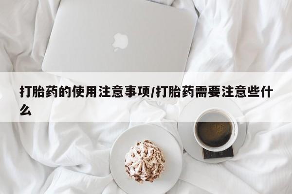 流产药网上怎么购买打胎药的使用注意事项/打胎药需要注意些什么