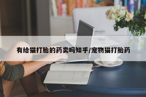 流产药网上怎么购买有给猫打胎的药卖吗知乎/宠物猫打胎药