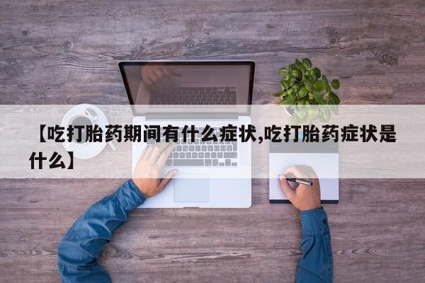 流产药网上怎么购买【吃打胎药期间有什么症状,吃打胎药症状是什么】
