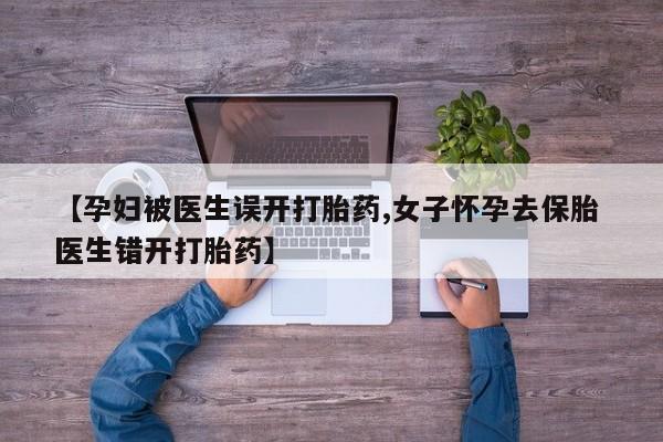 流产药网上怎么购买【孕妇被医生误开打胎药,女子怀孕去保胎 医生错开打胎药】