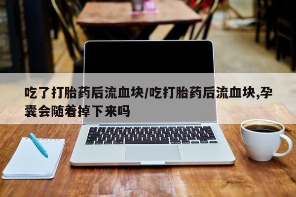 流产药网上怎么购买吃了打胎药后流血块/吃打胎药后流血块,孕囊会随着掉下来吗