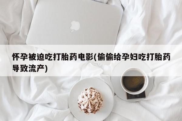 流产药网上怎么购买怀孕被迫吃打胎药电影(偷偷给孕妇吃打胎药导致流产)