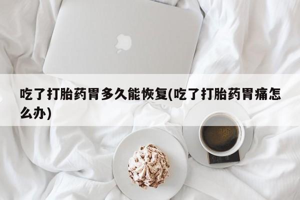 流产药网上怎么购买吃了打胎药胃多久能恢复(吃了打胎药胃痛怎么办)