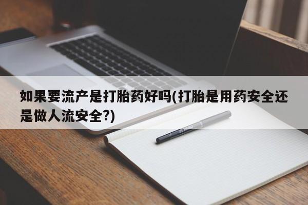 流产药网上怎么购买如果要流产是打胎药好吗(打胎是用药安全还是做人流安全?)