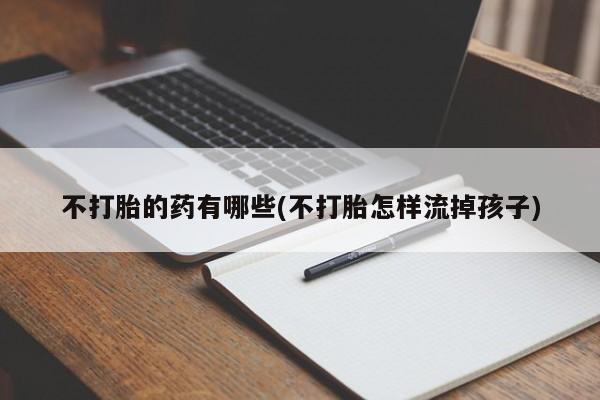 流产药网上怎么购买不打胎的药有哪些(不打胎怎样流掉孩子)