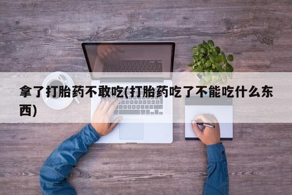流产药网上怎么购买拿了打胎药不敢吃(打胎药吃了不能吃什么东西)