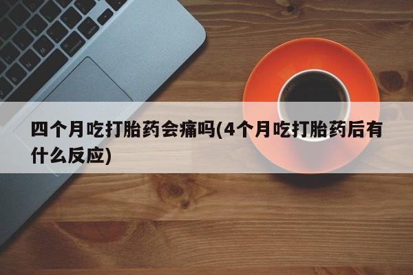流产药网上怎么购买四个月吃打胎药会痛吗(4个月吃打胎药后有什么反应)