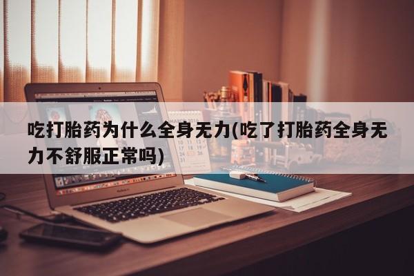 流产药网上怎么购买吃打胎药为什么全身无力(吃了打胎药全身无力不舒服正常吗)