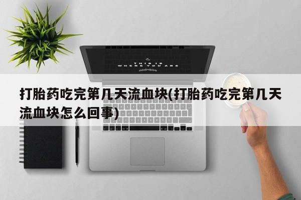 流产药网上怎么购买打胎药吃完第几天流血块(打胎药吃完第几天流血块怎么回事)