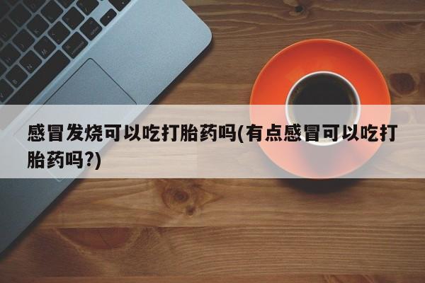 流产药网上怎么购买感冒发烧可以吃打胎药吗(有点感冒可以吃打胎药吗?)