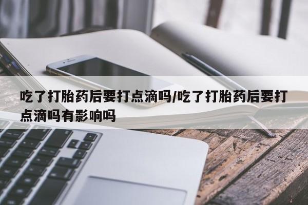 流产药网上怎么购买吃了打胎药后要打点滴吗/吃了打胎药后要打点滴吗有影响吗