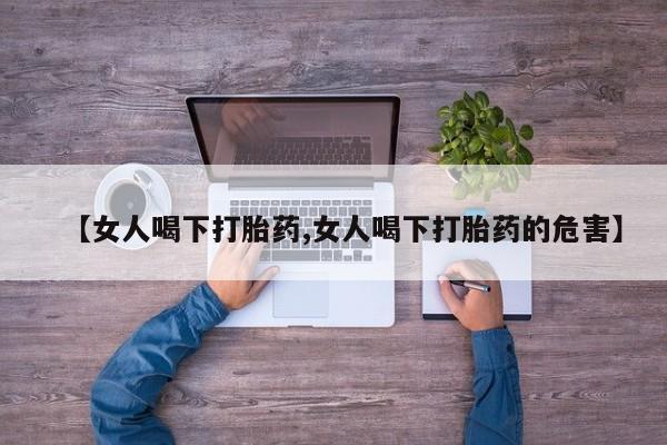 流产药网上怎么购买【女人喝下打胎药,女人喝下打胎药的危害】
