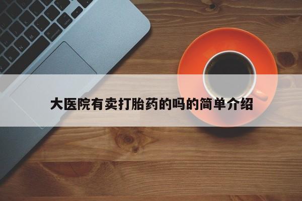 流产药网上怎么购买大医院有卖打胎药的吗的简单介绍