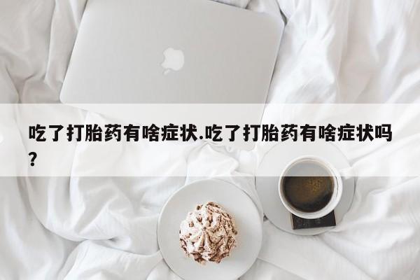 流产药网上怎么购买吃了打胎药有啥症状.吃了打胎药有啥症状吗？