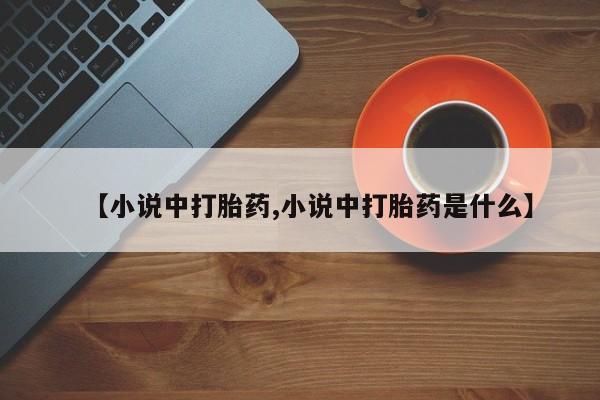 流产药网上怎么购买【小说中打胎药,小说中打胎药是什么】