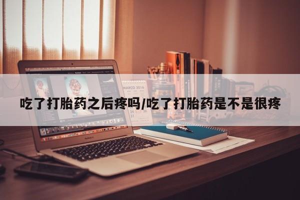 流产药网上怎么购买吃了打胎药之后疼吗/吃了打胎药是不是很疼
