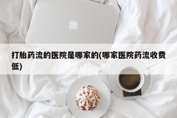流产药网上怎么购买打胎药流的医院是哪家的(哪家医院药流收费低)