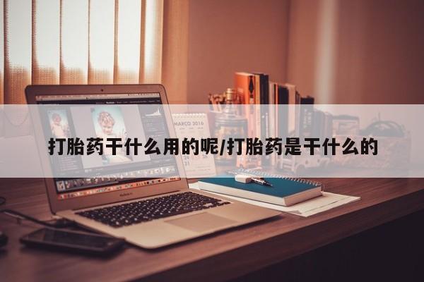 流产药网上怎么购买打胎药干什么用的呢/打胎药是干什么的