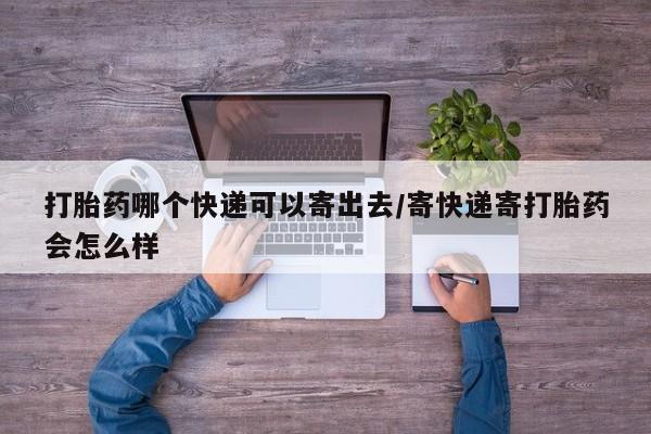 流产药网上怎么购买打胎药哪个快递可以寄出去/寄快递寄打胎药会怎么样