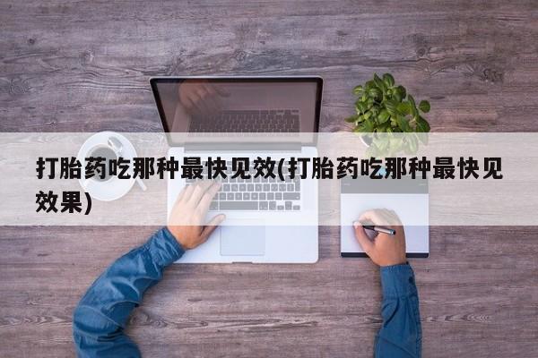 流产药网上怎么购买打胎药吃那种最快见效(打胎药吃那种最快见效果)