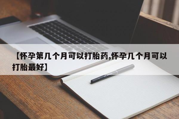 流产药网上怎么购买【怀孕第几个月可以打胎药,怀孕几个月可以打胎最好】