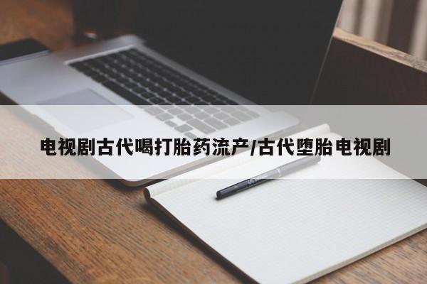 流产药网上怎么购买电视剧古代喝打胎药流产/古代堕胎电视剧