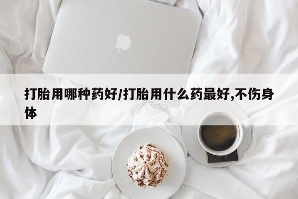 流产药网上怎么购买打胎用哪种药好/打胎用什么药最好,不伤身体
