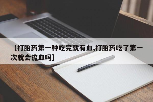 流产药网上怎么购买【打胎药第一种吃完就有血,打胎药吃了第一次就会流血吗】