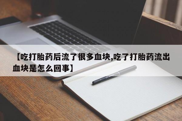 流产药网上怎么购买【吃打胎药后流了很多血块,吃了打胎药流出血块是怎么回事】