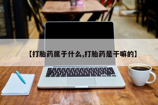 流产药网上怎么购买【打胎药属于什么,打胎药是干嘛的】