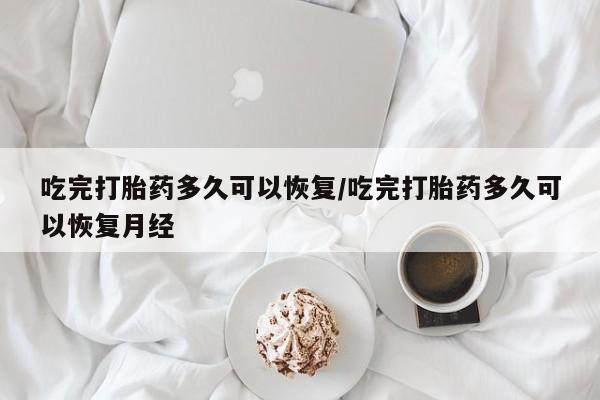 流产药网上怎么购买吃完打胎药多久可以恢复/吃完打胎药多久可以恢复月经