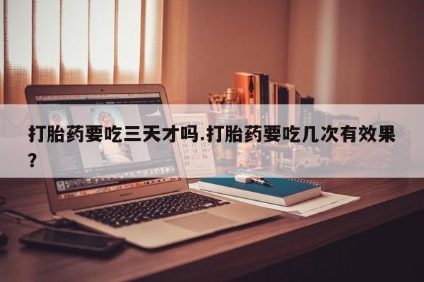 流产药网上怎么购买打胎药要吃三天才吗.打胎药要吃几次有效果？