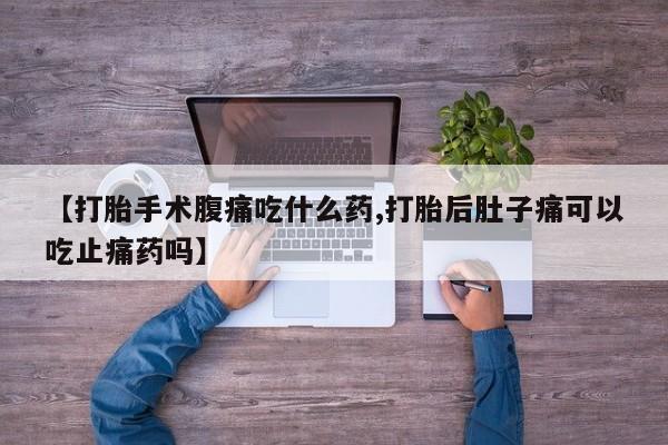 流产药网上怎么购买【打胎手术腹痛吃什么药,打胎后肚子痛可以吃止痛药吗】