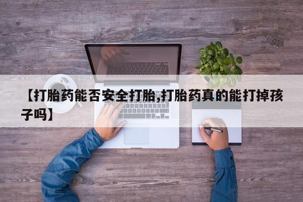 流产药网上怎么购买【打胎药能否安全打胎,打胎药真的能打掉孩子吗】
